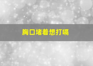 胸口堵着想打嗝