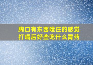 胸口有东西噎住的感觉打嗝后好些吃什么胃药