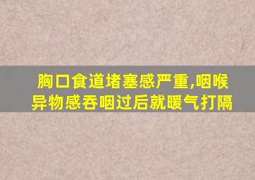 胸口食道堵塞感严重,咽喉异物感吞咽过后就暖气打隔