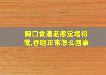 胸口食道老感觉堵得慌,吞咽正常怎么回事