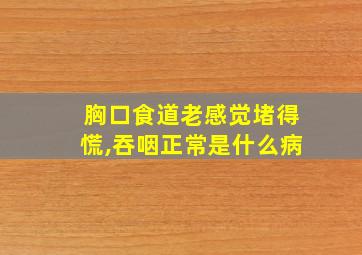 胸口食道老感觉堵得慌,吞咽正常是什么病