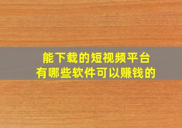 能下载的短视频平台有哪些软件可以赚钱的