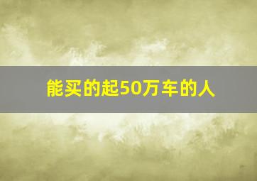 能买的起50万车的人