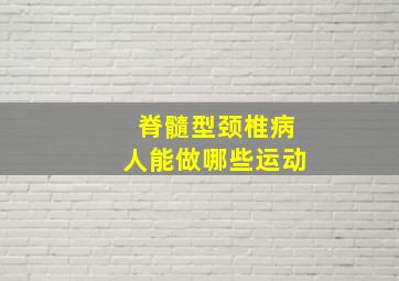 脊髓型颈椎病人能做哪些运动