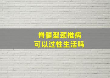 脊髓型颈椎病可以过性生活吗