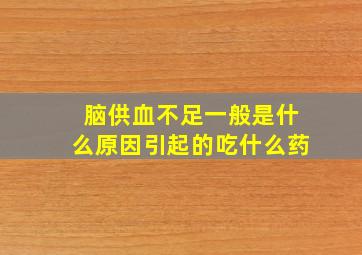 脑供血不足一般是什么原因引起的吃什么药