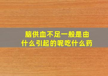 脑供血不足一般是由什么引起的呢吃什么药