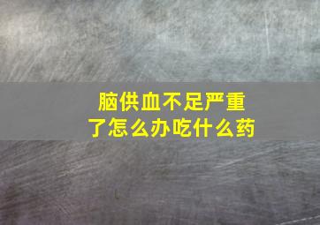 脑供血不足严重了怎么办吃什么药