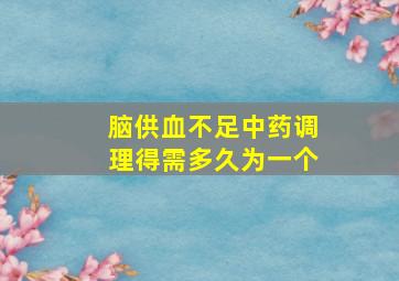 脑供血不足中药调理得需多久为一个