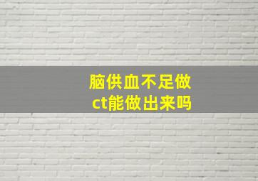 脑供血不足做ct能做出来吗