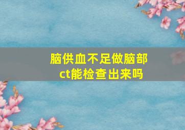 脑供血不足做脑部ct能检查出来吗