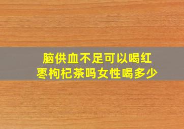 脑供血不足可以喝红枣枸杞茶吗女性喝多少