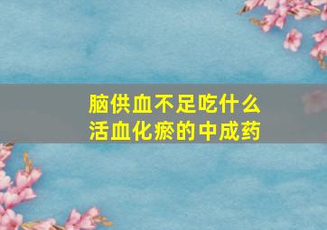 脑供血不足吃什么活血化瘀的中成药