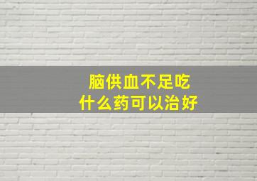 脑供血不足吃什么药可以治好