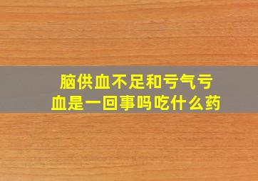 脑供血不足和亏气亏血是一回事吗吃什么药