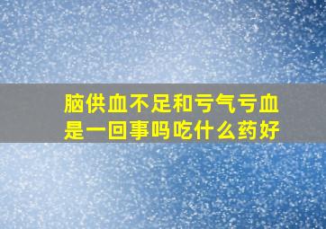 脑供血不足和亏气亏血是一回事吗吃什么药好