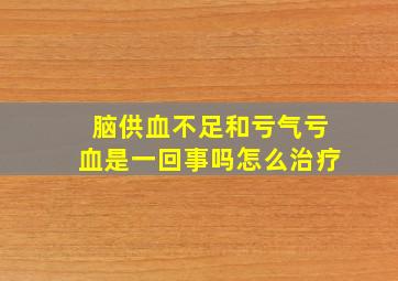 脑供血不足和亏气亏血是一回事吗怎么治疗