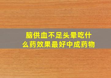 脑供血不足头晕吃什么药效果最好中成药物