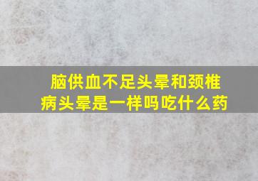 脑供血不足头晕和颈椎病头晕是一样吗吃什么药