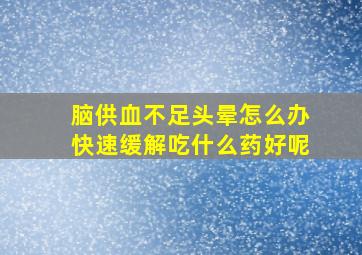 脑供血不足头晕怎么办快速缓解吃什么药好呢