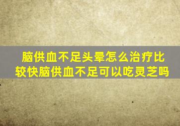 脑供血不足头晕怎么治疗比较快脑供血不足可以吃灵芝吗