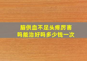 脑供血不足头疼厉害吗能治好吗多少钱一次