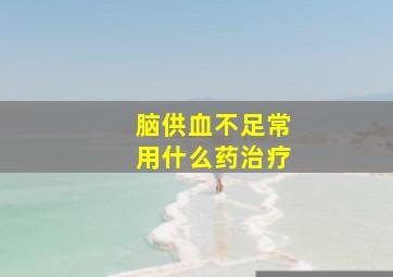 脑供血不足常用什么药治疗