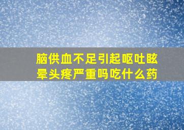 脑供血不足引起呕吐眩晕头疼严重吗吃什么药