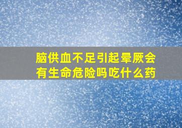 脑供血不足引起晕厥会有生命危险吗吃什么药