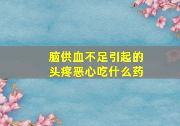 脑供血不足引起的头疼恶心吃什么药