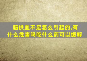 脑供血不足怎么引起的,有什么危害吗吃什么药可以缓解