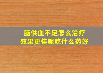 脑供血不足怎么治疗效果更佳呢吃什么药好