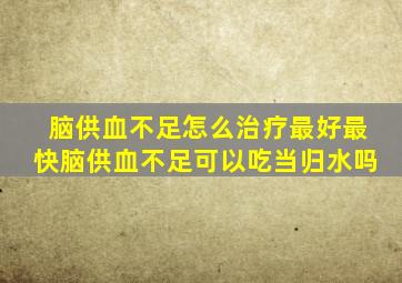 脑供血不足怎么治疗最好最快脑供血不足可以吃当归水吗