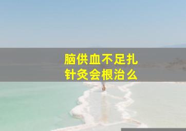 脑供血不足扎针灸会根治么