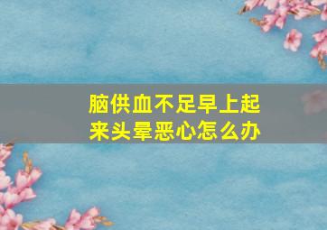 脑供血不足早上起来头晕恶心怎么办