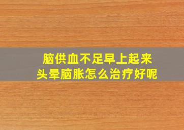 脑供血不足早上起来头晕脑胀怎么治疗好呢