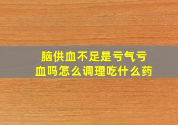 脑供血不足是亏气亏血吗怎么调理吃什么药