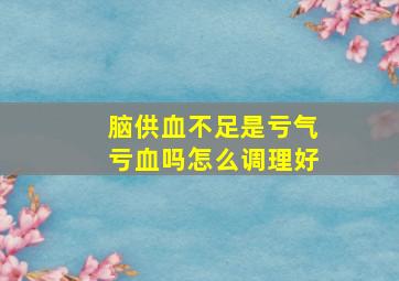 脑供血不足是亏气亏血吗怎么调理好