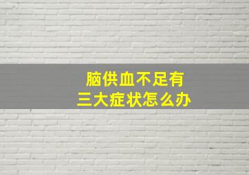 脑供血不足有三大症状怎么办