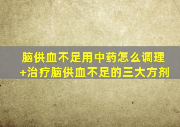 脑供血不足用中药怎么调理+治疗脑供血不足的三大方剂