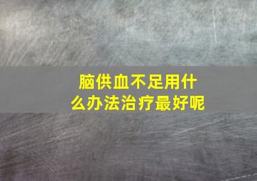 脑供血不足用什么办法治疗最好呢