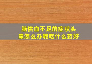 脑供血不足的症状头晕怎么办呢吃什么药好