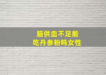 脑供血不足能吃丹参粉吗女性