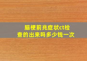 脑梗前兆症状ct检查的出来吗多少钱一次