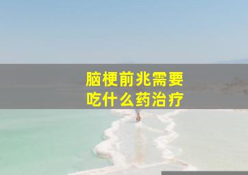 脑梗前兆需要吃什么药治疗