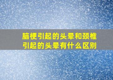 脑梗引起的头晕和颈椎引起的头晕有什么区别