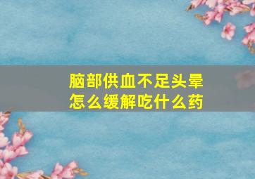 脑部供血不足头晕怎么缓解吃什么药