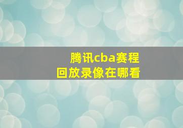 腾讯cba赛程回放录像在哪看