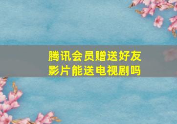 腾讯会员赠送好友影片能送电视剧吗