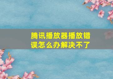 腾讯播放器播放错误怎么办解决不了